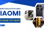 top 5 điện thoại Xiaomi dưới 10 triệu chơi game tốt nhất 2025